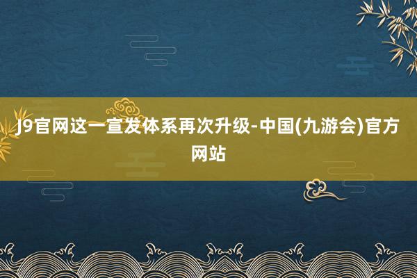 J9官网这一宣发体系再次升级-中国(九游会)官方网站