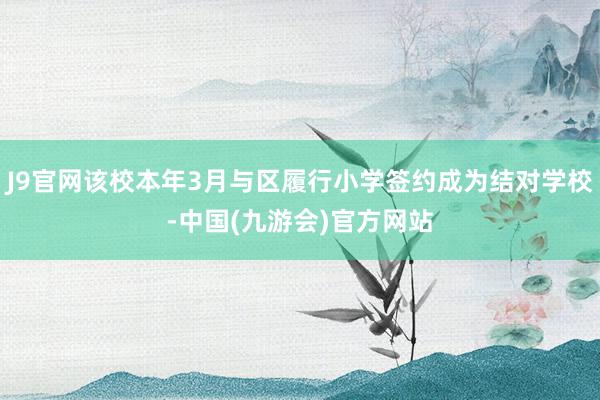 J9官网该校本年3月与区履行小学签约成为结对学校-中国(九游会)官方网站