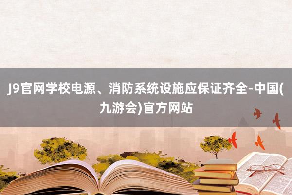 J9官网学校电源、消防系统设施应保证齐全-中国(九游会)官方网站