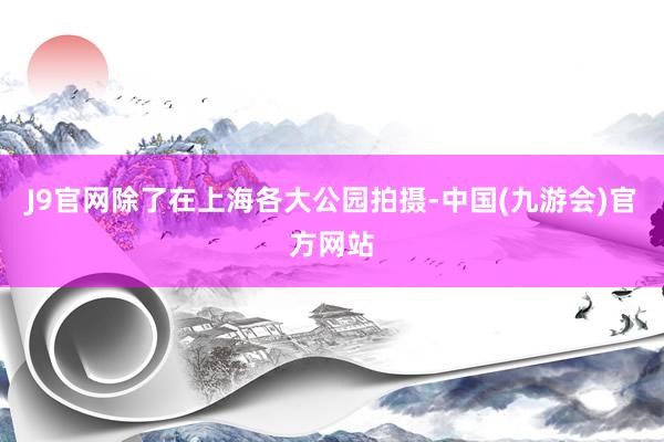 J9官网除了在上海各大公园拍摄-中国(九游会)官方网站