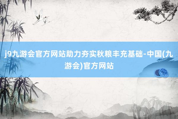 j9九游会官方网站助力夯实秋粮丰充基础-中国(九游会)官方网站