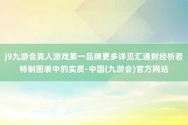j9九游会真人游戏第一品牌更多详见汇通财经析若特制图表中的实质-中国(九游会)官方网站