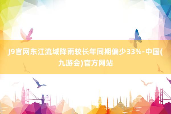 J9官网东江流域降雨较长年同期偏少33%-中国(九游会)官方网站