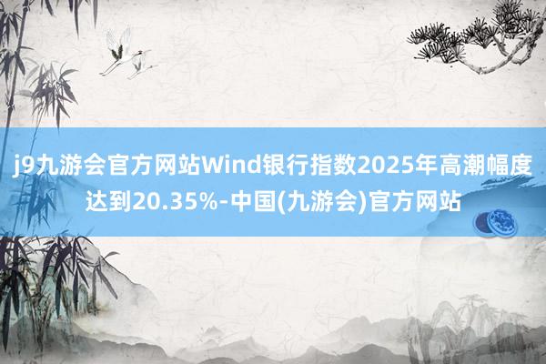 j9九游会官方网站Wind银行指数2025年高潮幅度达到20.35%-中国(九游会)官方网站