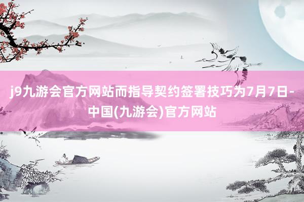 j9九游会官方网站而指导契约签署技巧为7月7日-中国(九游会)官方网站