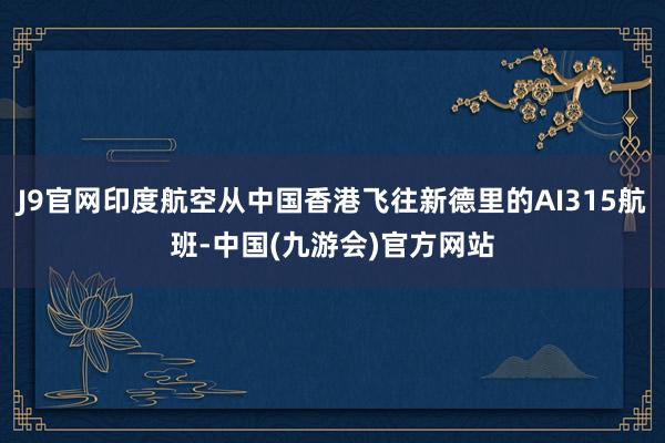 J9官网印度航空从中国香港飞往新德里的AI315航班-中国(九游会)官方网站