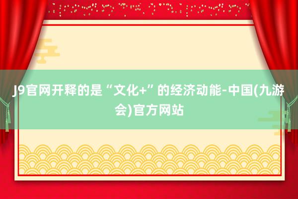 J9官网开释的是“文化+”的经济动能-中国(九游会)官方网站