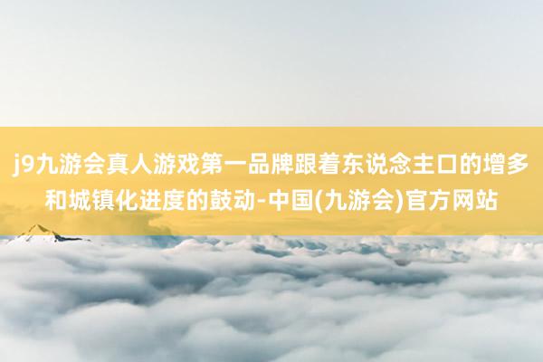 j9九游会真人游戏第一品牌跟着东说念主口的增多和城镇化进度的鼓动-中国(九游会)官方网站