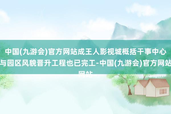 中国(九游会)官方网站成王人影视城概括干事中心与园区风貌晋升工程也已完工-中国(九游会)官方网站
