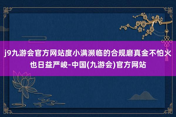 j9九游会官方网站度小满濒临的合规磨真金不怕火也日益严峻-中国(九游会)官方网站