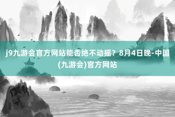 j9九游会官方网站能否绝不动摇？　　8月4日晚-中国(九游会)官方网站