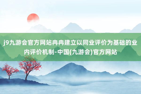 j9九游会官方网站冉冉建立以同业评价为基础的业内评价机制-中国(九游会)官方网站