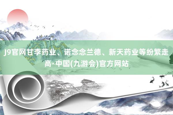 J9官网甘李药业、诺念念兰德、新天药业等纷繁走高-中国(九游会)官方网站