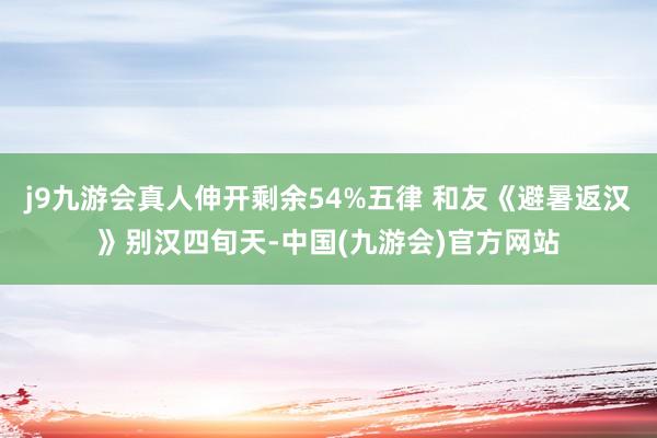 j9九游会真人伸开剩余54%五律 和友《避暑返汉》别汉四旬天-中国(九游会)官方网站