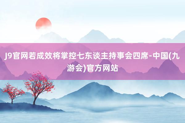 J9官网若成效将掌控七东谈主持事会四席-中国(九游会)官方网站