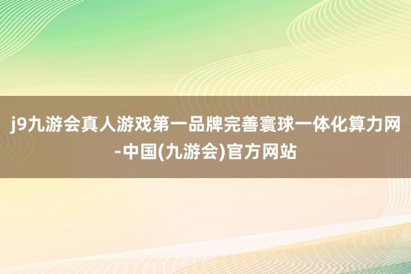 j9九游会真人游戏第一品牌完善寰球一体化算力网-中国(九游会)官方网站