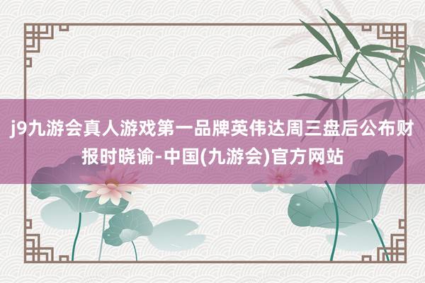 j9九游会真人游戏第一品牌英伟达周三盘后公布财报时晓谕-中国(九游会)官方网站