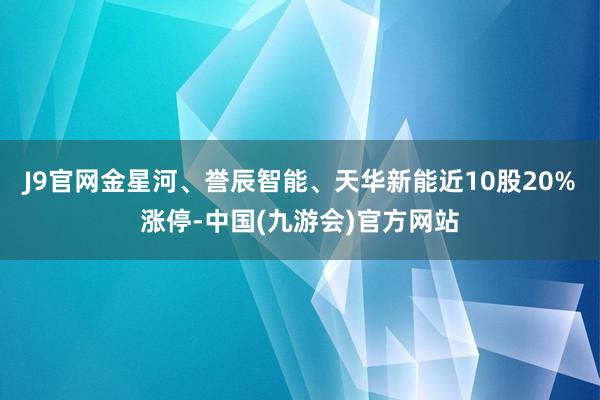 J9官网金星河、誉辰智能、天华新能近10股20%涨停-中国(九游会)官方网站