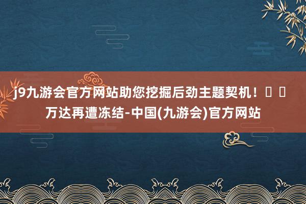 j9九游会官方网站助您挖掘后劲主题契机! 万达再遭冻结-中国(九游会)官方网站