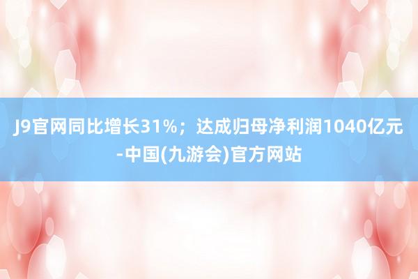 J9官网同比增长31%；达成归母净利润1040亿元-中国(九游会)官方网站