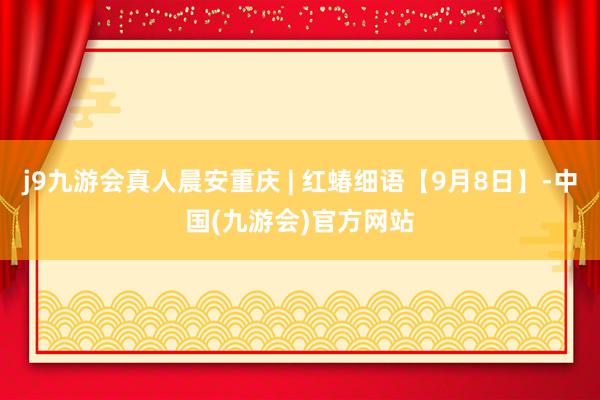j9九游会真人晨安重庆 | 红蝽细语【9月8日】-中国(九游会)官方网站
