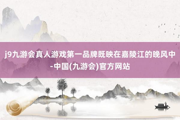 j9九游会真人游戏第一品牌既映在嘉陵江的晚风中-中国(九游会)官方网站