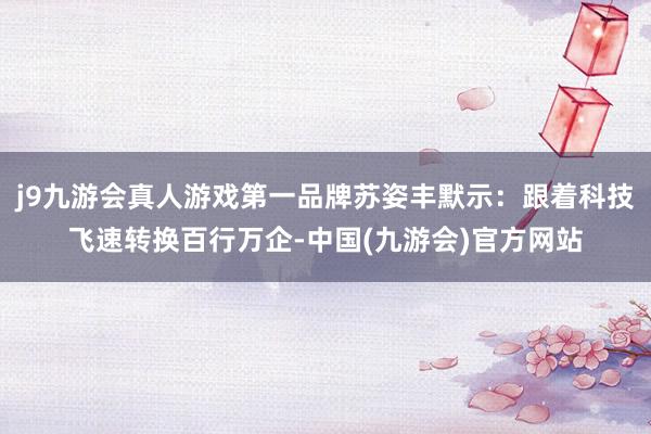 j9九游会真人游戏第一品牌苏姿丰默示：跟着科技飞速转换百行万企-中国(九游会)官方网站