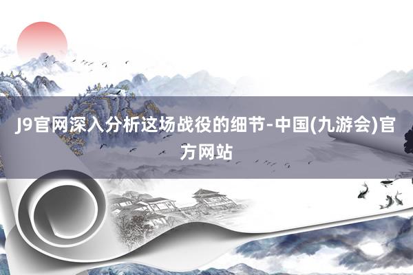 J9官网深入分析这场战役的细节-中国(九游会)官方网站