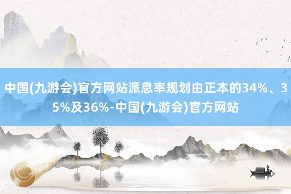 中国(九游会)官方网站派息率规划由正本的34%、35%及36%-中国(九游会)官方网站