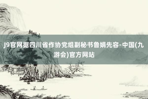 J9官网据四川省作协党组副秘书鲁娟先容-中国(九游会)官方网站