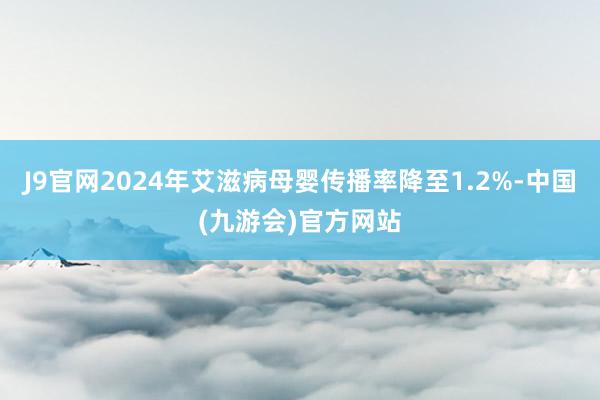J9官网2024年艾滋病母婴传播率降至1.2%-中国(九游会)官方网站