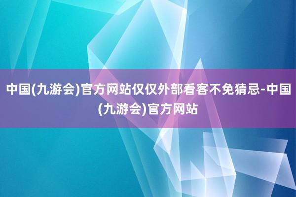 中国(九游会)官方网站仅仅外部看客不免猜忌-中国(九游会)官方网站