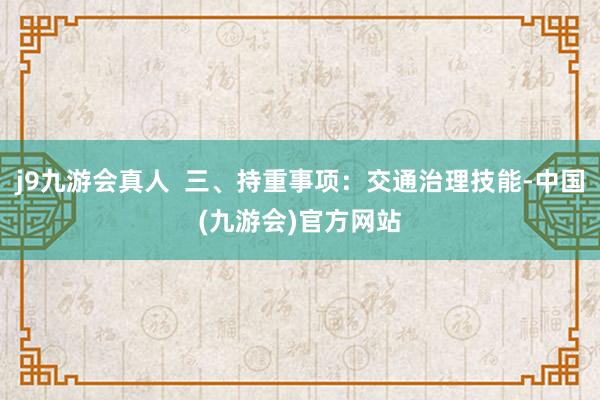 j9九游会真人  三、持重事项：交通治理技能-中国(九游会)官方网站