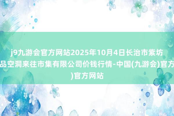 j9九游会官方网站2025年10月4日长治市紫坊农居品空洞来往市集有限公司价钱行情-中国(九游会)官方网站
