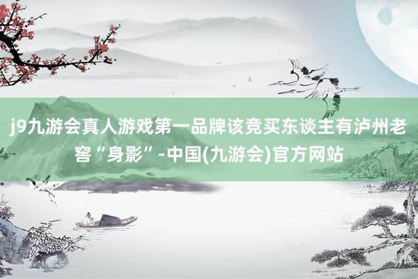 j9九游会真人游戏第一品牌该竞买东谈主有泸州老窖“身影”-中国(九游会)官方网站