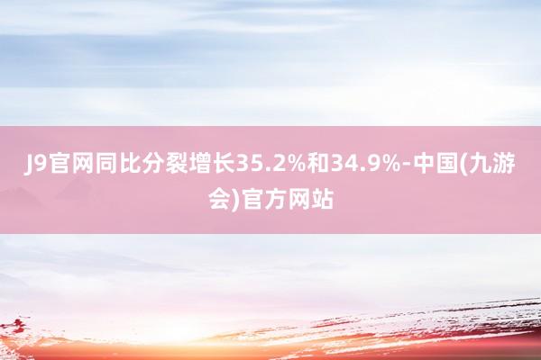 J9官网同比分裂增长35.2%和34.9%-中国(九游会)官方网站