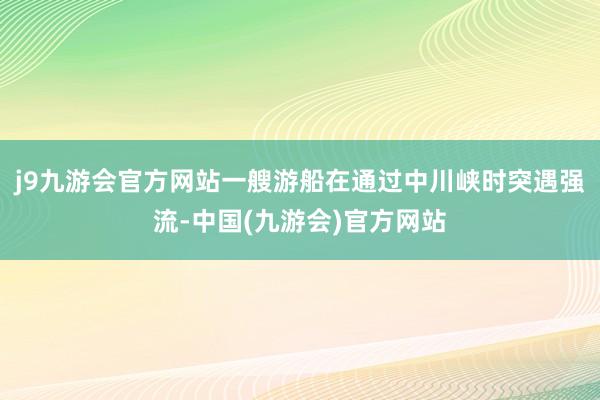j9九游会官方网站一艘游船在通过中川峡时突遇强流-中国(九游会)官方网站