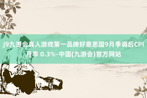 j9九游会真人游戏第一品牌　　好意思国9月季调后CPI月率 0.3%-中国(九游会)官方网站