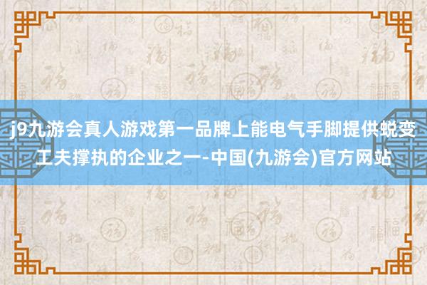 j9九游会真人游戏第一品牌上能电气手脚提供蜕变工夫撑执的企业之一-中国(九游会)官方网站