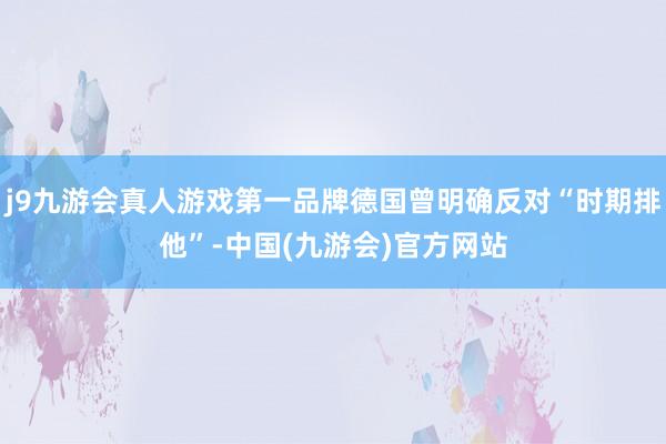 j9九游会真人游戏第一品牌德国曾明确反对“时期排他”-中国(九游会)官方网站
