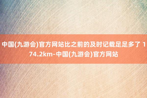 中国(九游会)官方网站比之前的及时记载足足多了 174.2km-中国(九游会)官方网站