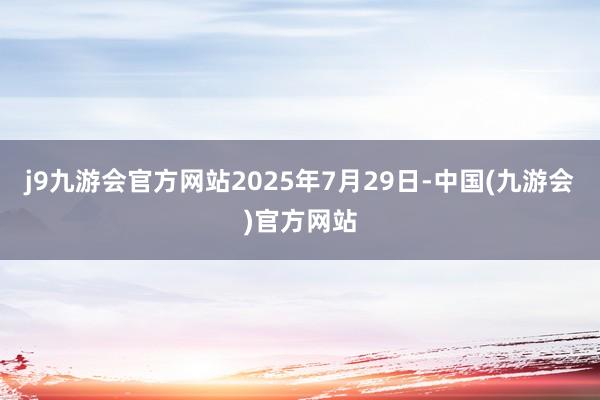 j9九游会官方网站　　2025年7月29日-中国(九游会)官方网站