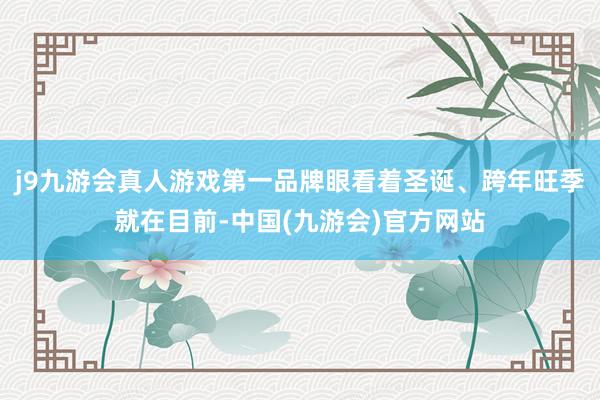 j9九游会真人游戏第一品牌眼看着圣诞、跨年旺季就在目前-中国(九游会)官方网站