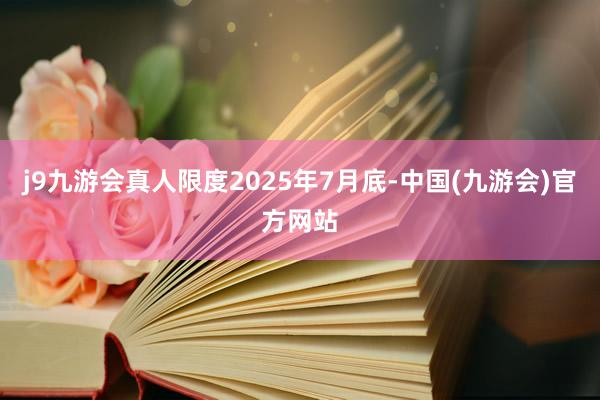 j9九游会真人限度2025年7月底-中国(九游会)官方网站