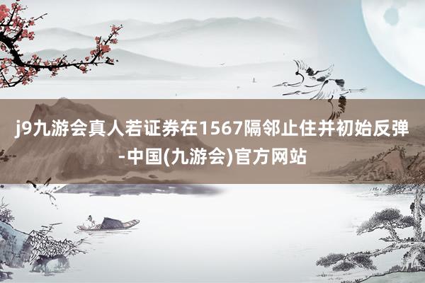 j9九游会真人若证券在1567隔邻止住并初始反弹-中国(九游会)官方网站
