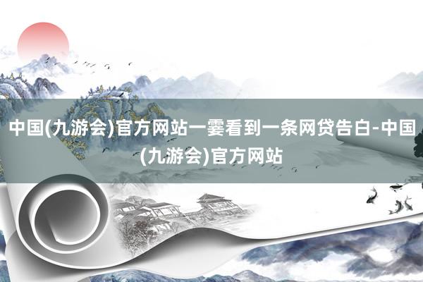 中国(九游会)官方网站一霎看到一条网贷告白-中国(九游会)官方网站