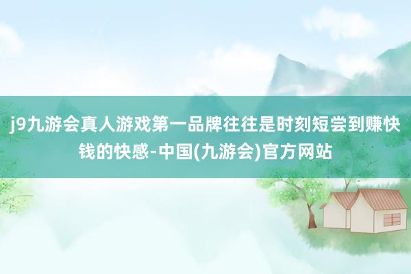 j9九游会真人游戏第一品牌往往是时刻短尝到赚快钱的快感-中国(九游会)官方网站