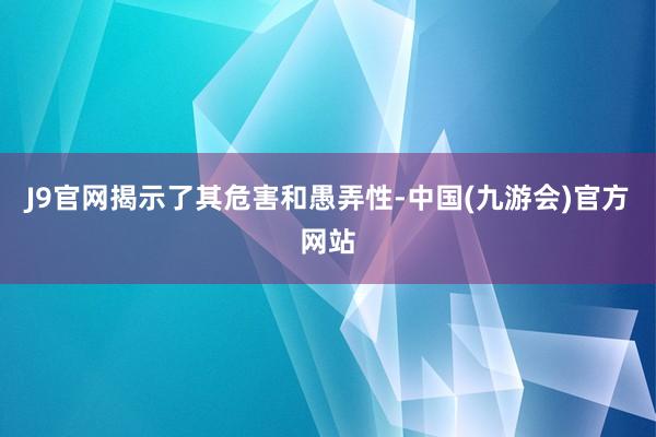 J9官网揭示了其危害和愚弄性-中国(九游会)官方网站