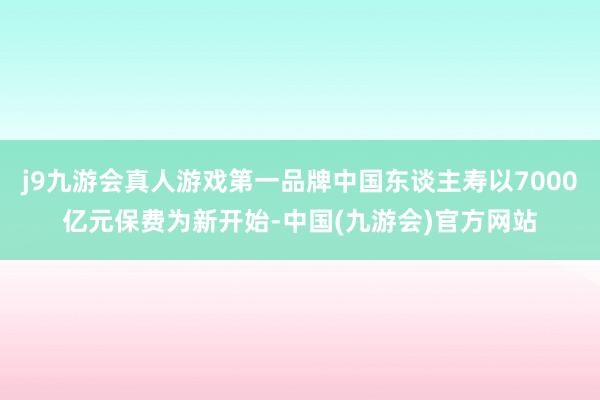 j9九游会真人游戏第一品牌中国东谈主寿以7000亿元保费为新开始-中国(九游会)官方网站