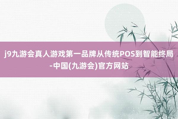 j9九游会真人游戏第一品牌从传统POS到智能终局-中国(九游会)官方网站